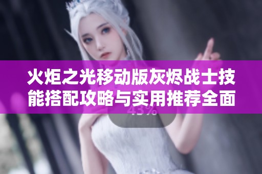 火炬之光移动版灰烬战士技能搭配攻略与实用推荐全面解析