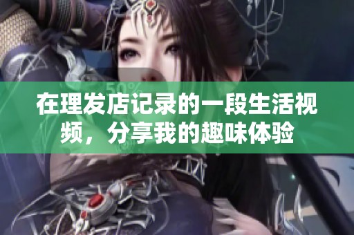 在理发店记录的一段生活视频，分享我的趣味体验