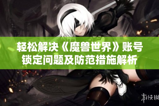 轻松解决《魔兽世界》账号锁定问题及防范措施解析