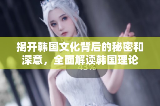 揭开韩国文化背后的秘密和深意，全面解读韩国理论