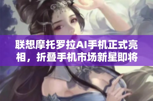 联想摩托罗拉AI手机正式亮相，折叠手机市场新星即将盛大登场
