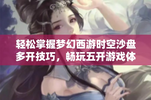 轻松掌握梦幻西游时空沙盘多开技巧，畅玩五开游戏体验