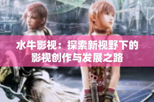 水牛影视：探索新视野下的影视创作与发展之路