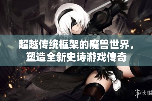 超越传统框架的魔兽世界，塑造全新史诗游戏传奇