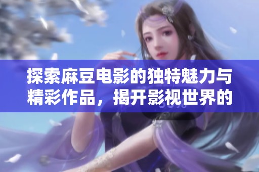 探索麻豆电影的独特魅力与精彩作品，揭开影视世界的神秘面纱