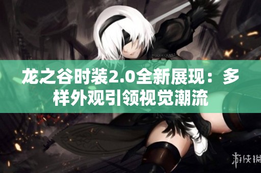 龙之谷时装2.0全新展现：多样外观引领视觉潮流