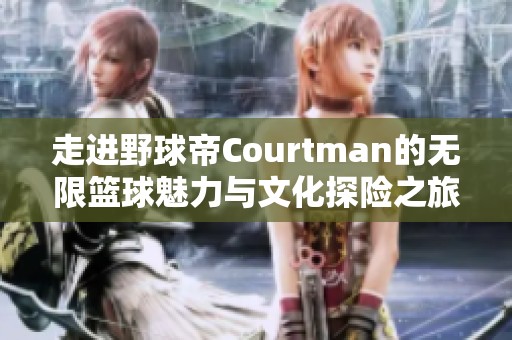 走进野球帝Courtman的无限篮球魅力与文化探险之旅