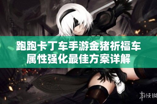 跑跑卡丁车手游金猪祈福车属性强化最佳方案详解