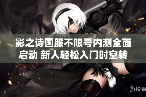 影之诗国服不限号内测全面启动 新人轻松入门时空转生版本