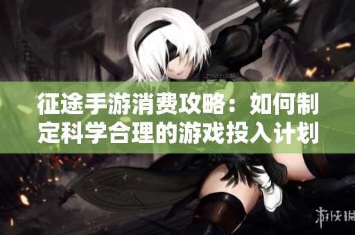 征途手游消费攻略：如何制定科学合理的游戏投入计划