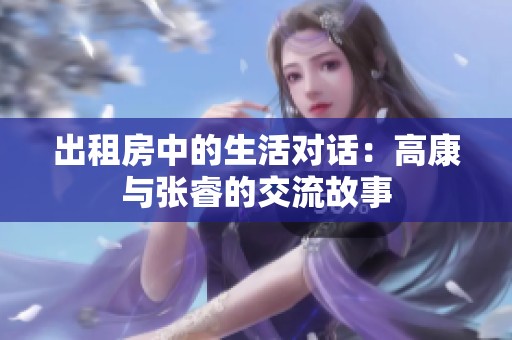 出租房中的生活对话：高康与张睿的交流故事