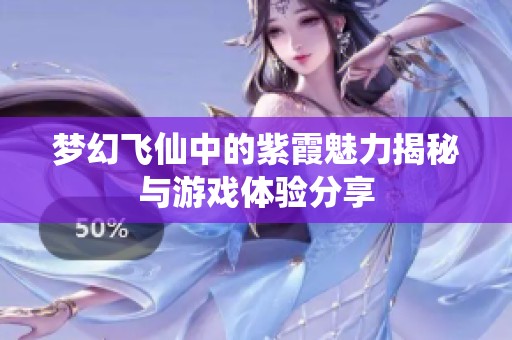 梦幻飞仙中的紫霞魅力揭秘与游戏体验分享