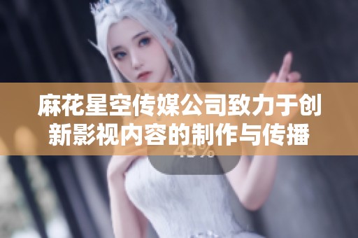 麻花星空传媒公司致力于创新影视内容的制作与传播