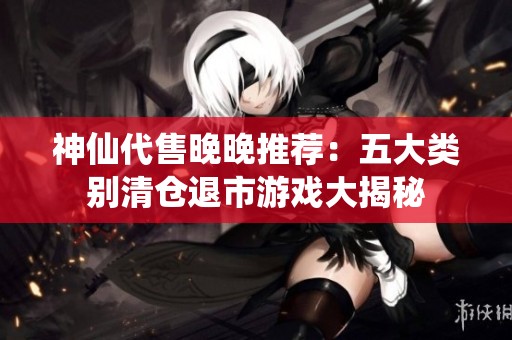 神仙代售晚晚推荐：五大类别清仓退市游戏大揭秘