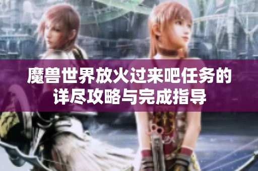 魔兽世界放火过来吧任务的详尽攻略与完成指导