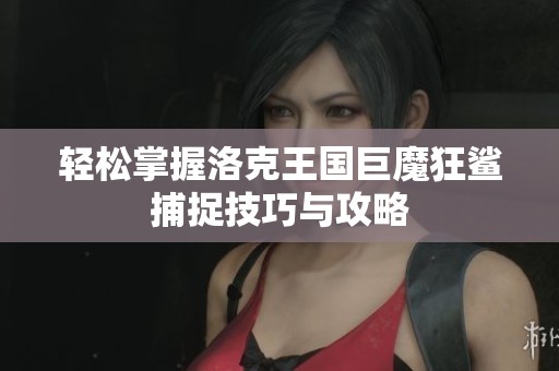 轻松掌握洛克王国巨魔狂鲨捕捉技巧与攻略