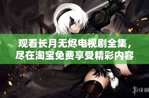 观看长月无烬电视剧全集，尽在淘宝免费享受精彩内容