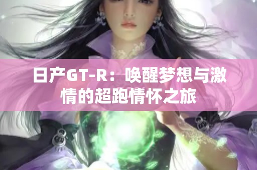 日产GT-R：唤醒梦想与激情的超跑情怀之旅