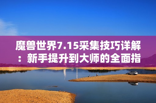 魔兽世界7.15采集技巧详解：新手提升到大师的全面指南