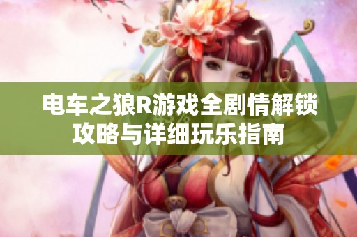 电车之狼R游戏全剧情解锁攻略与详细玩乐指南