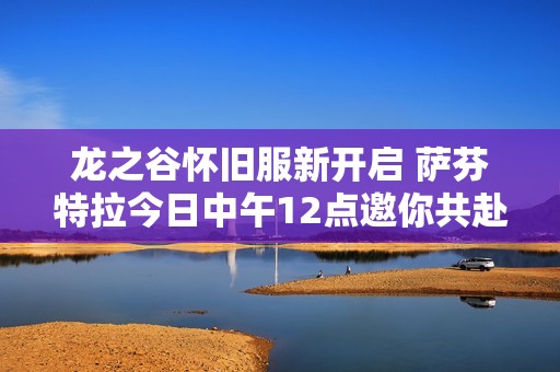 龙之谷怀旧服新开启 萨芬特拉今日中午12点邀你共赴冒险之旅