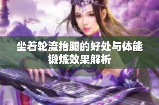 坐着轮流抬腿的好处与体能锻炼效果解析