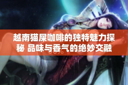 越南猫屎咖啡的独特魅力探秘 品味与香气的绝妙交融