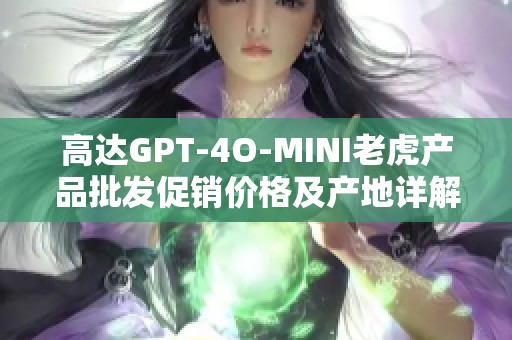 高达GPT-4O-MINI老虎产品批发促销价格及产地详解