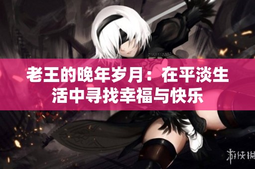 老王的晚年岁月：在平淡生活中寻找幸福与快乐