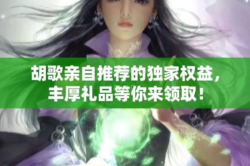 胡歌亲自推荐的独家权益，丰厚礼品等你来领取！