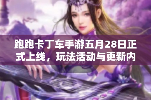 跑跑卡丁车手游五月28日正式上线，玩法活动与更新内容详解解析