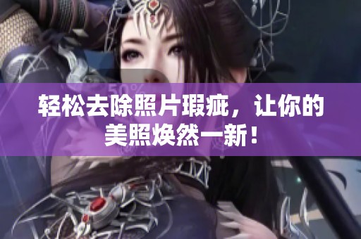 轻松去除照片瑕疵，让你的美照焕然一新！