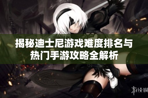 揭秘迪士尼游戏难度排名与热门手游攻略全解析