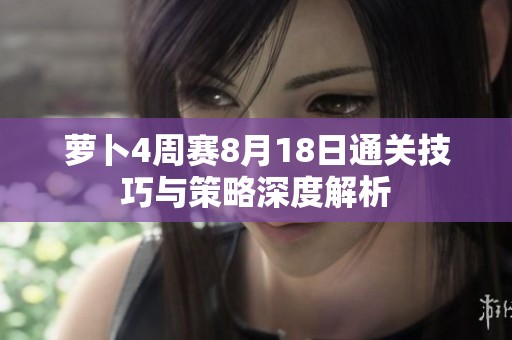 萝卜4周赛8月18日通关技巧与策略深度解析