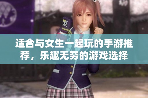 适合与女生一起玩的手游推荐，乐趣无穷的游戏选择