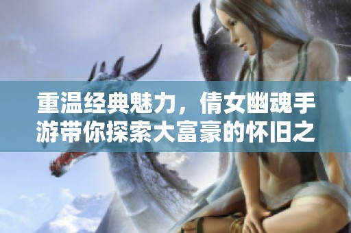 重温经典魅力，倩女幽魂手游带你探索大富豪的怀旧之旅