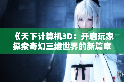 《天下计算机3D：开启玩家探索奇幻三维世界的新篇章》