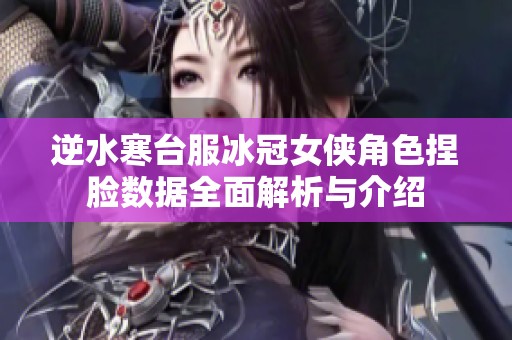 逆水寒台服冰冠女侠角色捏脸数据全面解析与介绍