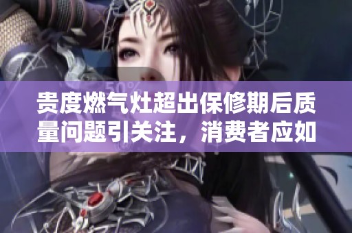 贵度燃气灶超出保修期后质量问题引关注，消费者应如何应对