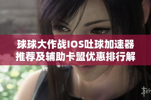 球球大作战IOS吐球加速器推荐及辅助卡盟优惠排行解析