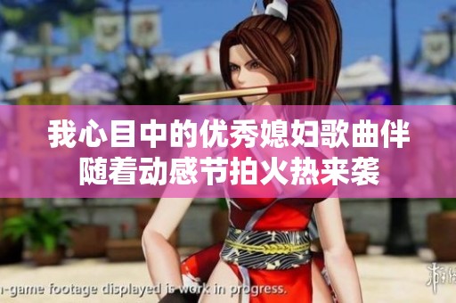 我心目中的优秀媳妇歌曲伴随着动感节拍火热来袭