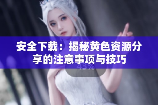 安全下载：揭秘黄色资源分享的注意事项与技巧