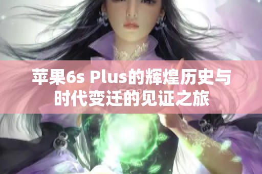 苹果6s Plus的辉煌历史与时代变迁的见证之旅