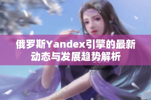 俄罗斯Yandex引擎的最新动态与发展趋势解析