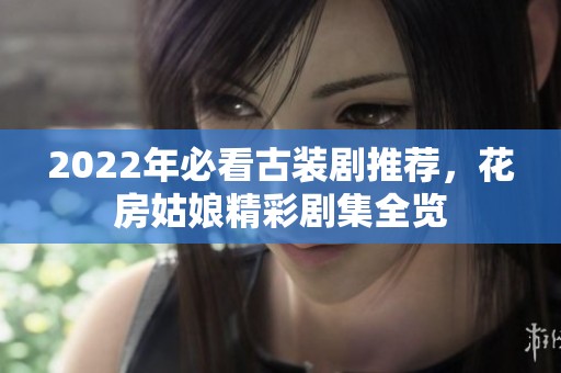 2022年必看古装剧推荐，花房姑娘精彩剧集全览