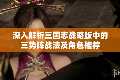 深入解析三国志战略版中的三势阵战法及角色推荐