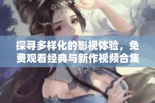 探寻多样化的影视体验，免费观看经典与新作视频合集
