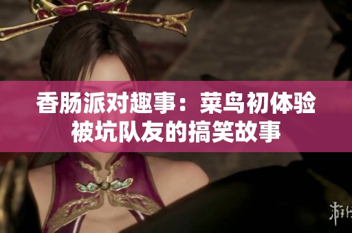 香肠派对趣事：菜鸟初体验被坑队友的搞笑故事