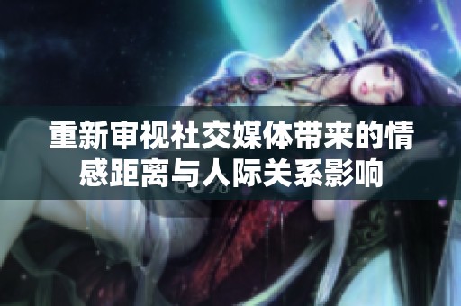 重新审视社交媒体带来的情感距离与人际关系影响