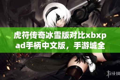 虎符传奇冰雪版对比xbxpad手柄中文版，手游城全面评测分析